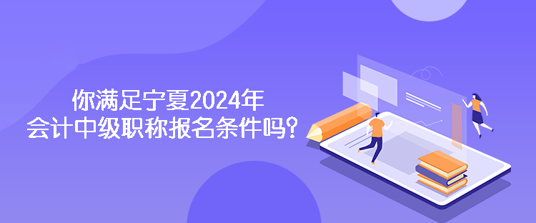 你滿足寧夏2024年會計中級職稱報名條件嗎？