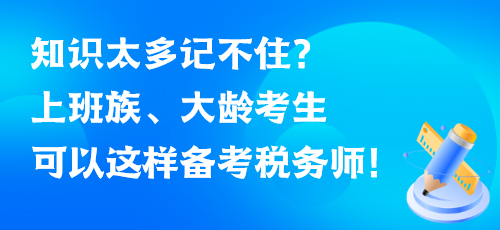 知識太多記不??？上班族、大齡考生可以這樣備考稅務(wù)師！