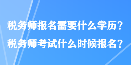 稅務(wù)師報名需要什么學歷？稅務(wù)師考試什么時候報名？