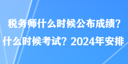 稅務(wù)師什么時候公布成績？什么時候考試？2024年安排