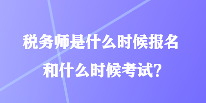 稅務(wù)師是什么時候報名和什么時候考試？