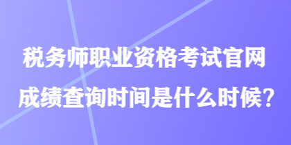 稅務(wù)師職業(yè)資格考試官網(wǎng)成績查詢時間是什么時候？