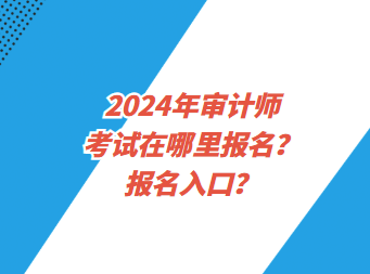 2024年審計師考試在哪里報名？報名入口？