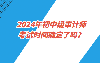 2024年初中級(jí)審計(jì)師考試時(shí)間確定了嗎？