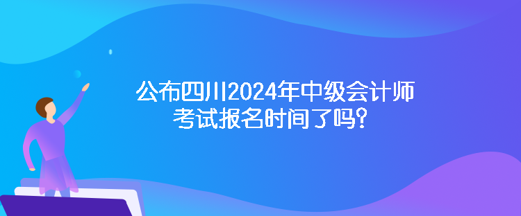 公布四川2024年中級會計師考試報名時間了嗎？