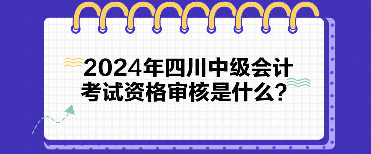 2024年四川中級(jí)會(huì)計(jì)考試資格審核是什么？