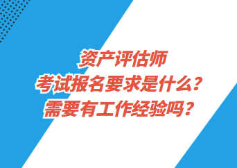 資產(chǎn)評估師考試報名要求是什么？需要有工作經(jīng)驗嗎？