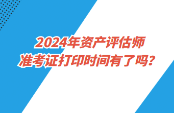 2024年資產(chǎn)評估師準考證打印時間有了嗎？