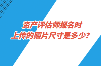 資產(chǎn)評估師報名時上傳的照片尺寸是多少？