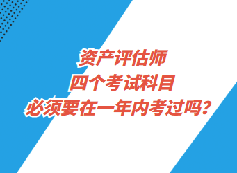 資產(chǎn)評估師四個考試科目必須要在一年內(nèi)考過嗎？