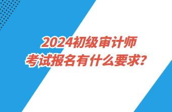 2024初級審計(jì)師考試報(bào)名有什么要求？