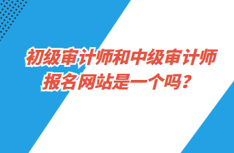 初級審計師和中級審計師報名網(wǎng)站是一個嗎？