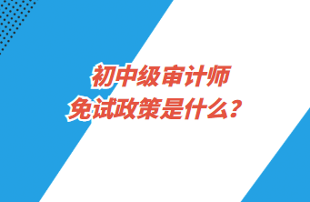 初中級(jí)審計(jì)師免試政策是什么？