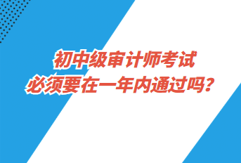 初中級審計師考試必須要在一年內(nèi)通過嗎？