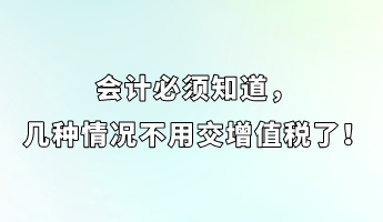 會計必須知道，幾種情況不用交增值稅了！