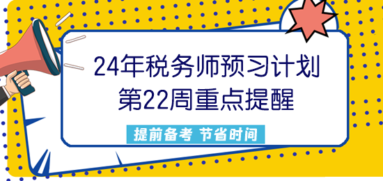 2024稅務(wù)師預(yù)習(xí)計(jì)劃第22周重點(diǎn)提醒來了！