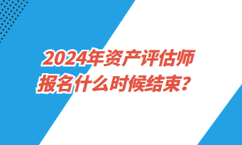 2024年資產(chǎn)評(píng)估師考試報(bào)名什么時(shí)候結(jié)束？