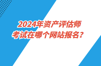 2024年資產(chǎn)評估師考試在哪個網(wǎng)站報名？