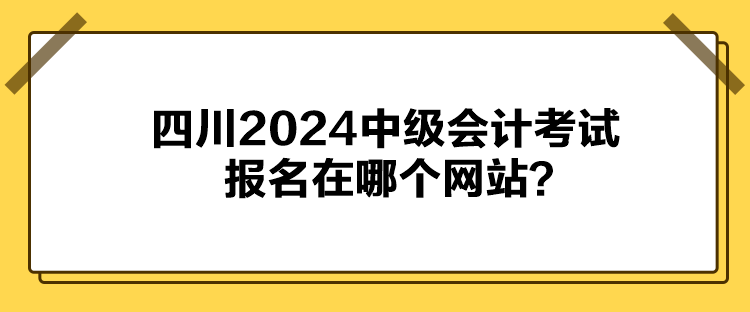 四川2024中級會計考試報名在哪個網(wǎng)站？