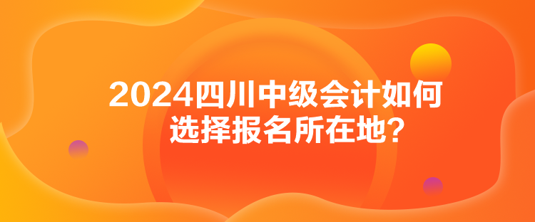 2024四川中級會計如何選擇報名所在地？