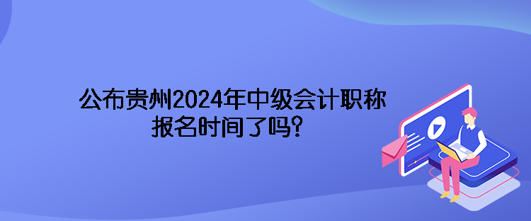 公布貴州2024年中級會計職稱報名時間了嗎？