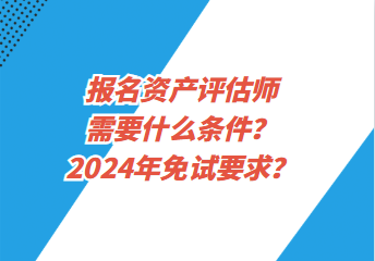 報名資產(chǎn)評估師需要什么條件？2024年免試要求？