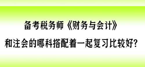 備考稅務(wù)師《財(cái)會(huì)》和注會(huì)的哪科搭配著一起復(fù)習(xí)比較好？