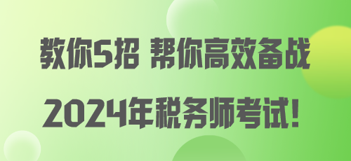 教你5招 幫你高效備戰(zhàn)2024年稅務(wù)師考試！