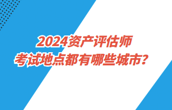 2024資產(chǎn)評估師考試地點都有哪些城市？