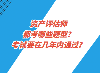 資產(chǎn)評估都考哪些題型？考試要在幾年內(nèi)通過？