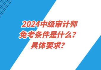 2024中級審計師免考條件是什么？具體要求？