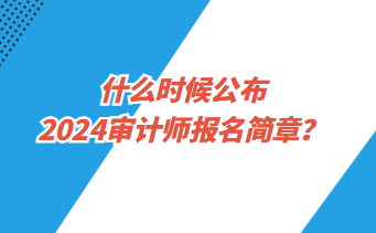 什么時候公布2024年審計師報名簡章？