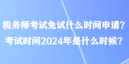 稅務(wù)師考試免試什么時間申請？考試時間2024年是什么時候？