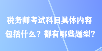 稅務(wù)師考試科目具體內(nèi)容包括什么？都有哪些題型？