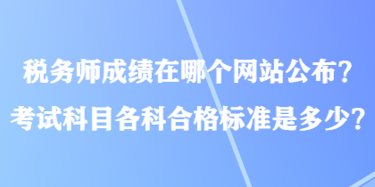 稅務(wù)師成績在哪個網(wǎng)站公布？考試科目各科合格標(biāo)準(zhǔn)是多少？