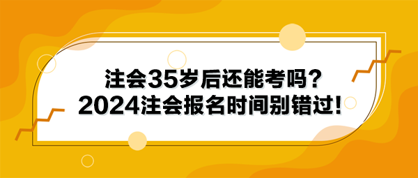 注會35歲后還能考嗎？2024年注冊會計師報名時間別錯過！