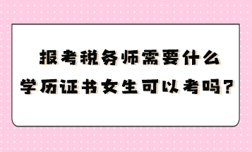 報考稅務(wù)師需要什么學(xué)歷證書呢女生可以考嗎？