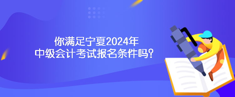 你滿足寧夏2024年中級會計考試報名條件嗎？