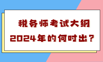 稅務(wù)師考試大綱2024年的何時(shí)出？會(huì)有很大變化嗎？