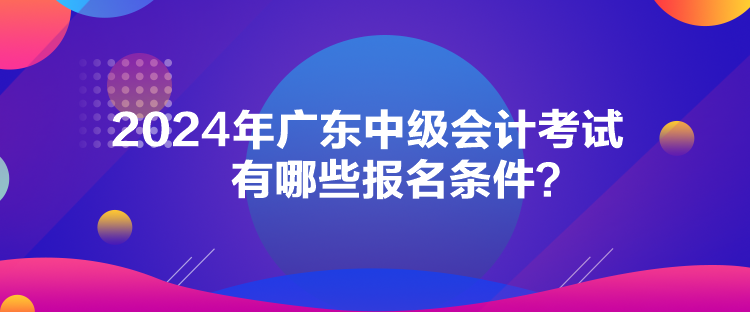 2024年廣東中級(jí)會(huì)計(jì)考試有哪些報(bào)名條件？