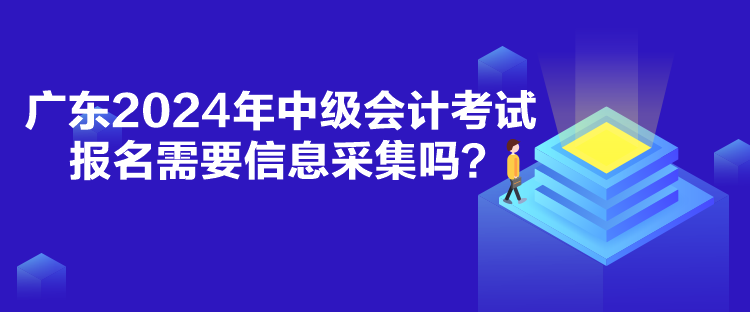 廣東2024年中級(jí)會(huì)計(jì)考試報(bào)名需要信息采集嗎？