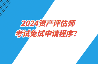 2024資產(chǎn)評估師考試免試申請程序？