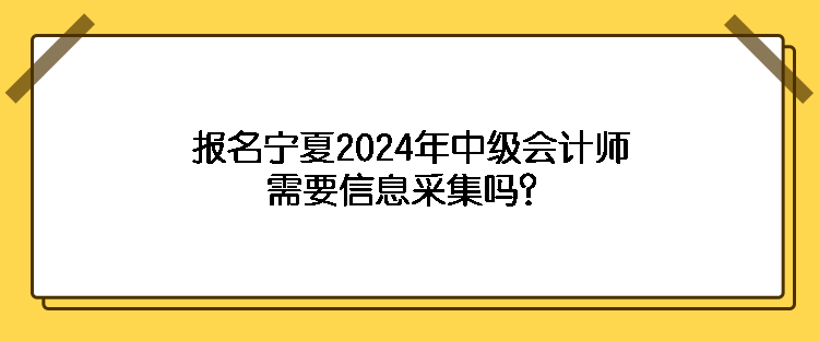 報名寧夏2024年中級會計師需要信息采集嗎？