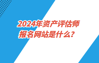 2024年資產(chǎn)評(píng)估師報(bào)名網(wǎng)站是什么？