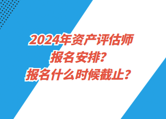 2024年資產評估師報名安排？報名什么時候截止？