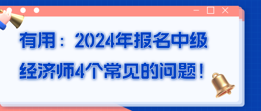 有用：2024年報(bào)名中級(jí)經(jīng)濟(jì)師4個(gè)常見的問題！