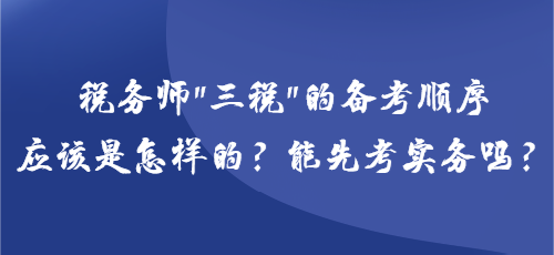 稅務師“三稅”的備考順序應該是怎樣的？能先考實務嗎？