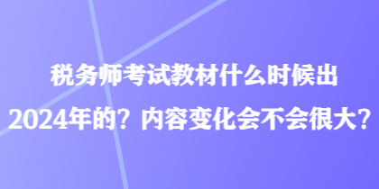 稅務(wù)師考試教材什么時(shí)候出2024年的？?jī)?nèi)容變化會(huì)不會(huì)很大？