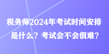 稅務(wù)師2024年考試時間安排是什么？考試會不會很難？