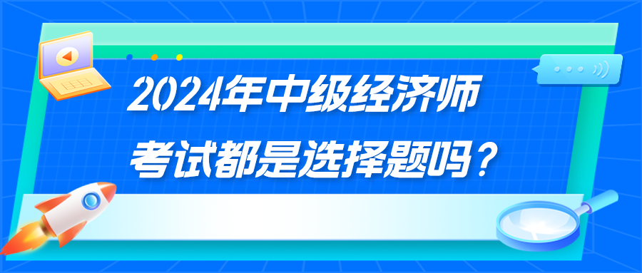 2024年中級經濟師考試都是選擇題嗎？